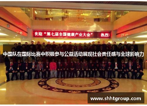 中国队在国际比赛中积极参与公益活动展现社会责任感与全球影响力