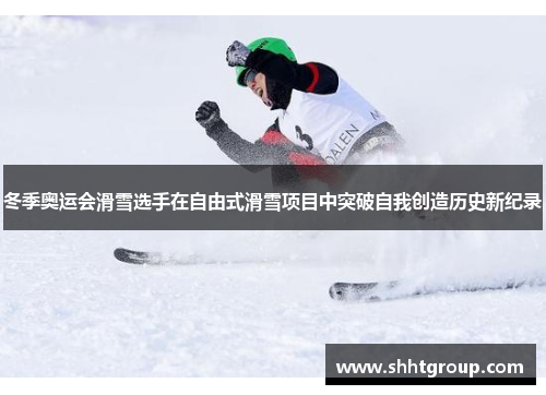 冬季奥运会滑雪选手在自由式滑雪项目中突破自我创造历史新纪录