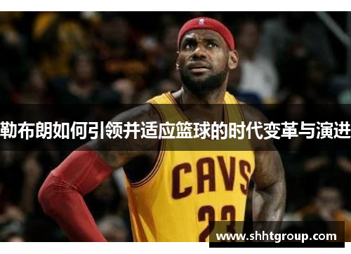 勒布朗如何引领并适应篮球的时代变革与演进