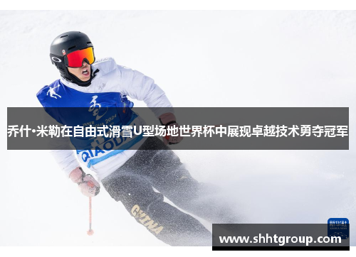 乔什·米勒在自由式滑雪U型场地世界杯中展现卓越技术勇夺冠军