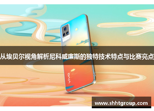 从埃贝尔视角解析尼科威廉斯的独特技术特点与比赛亮点