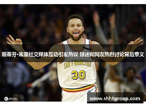斯蒂芬·库里社交媒体互动引发热议 球迷和网友热烈讨论背后意义