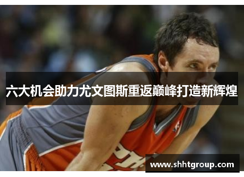 六大机会助力尤文图斯重返巅峰打造新辉煌