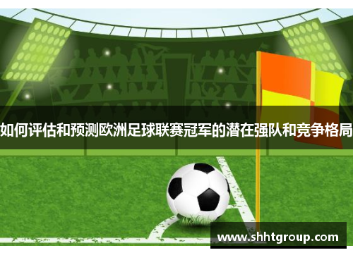 如何评估和预测欧洲足球联赛冠军的潜在强队和竞争格局