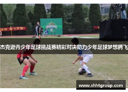 杰克逊青少年足球挑战赛精彩对决助力少年足球梦想腾飞