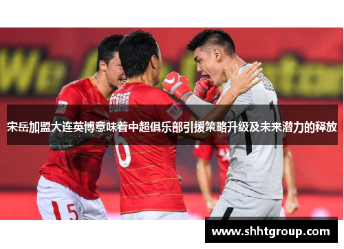 宋岳加盟大连英博意味着中超俱乐部引援策略升级及未来潜力的释放