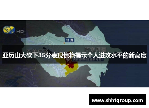 亚历山大砍下35分表现惊艳揭示个人进攻水平的新高度