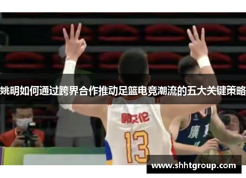 姚明如何通过跨界合作推动足篮电竞潮流的五大关键策略