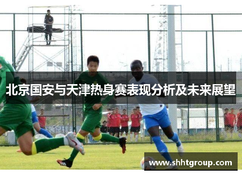 北京国安与天津热身赛表现分析及未来展望