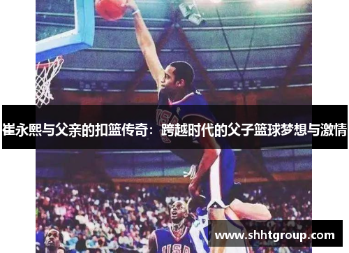 崔永熙与父亲的扣篮传奇：跨越时代的父子篮球梦想与激情
