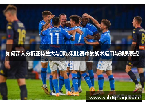 如何深入分析亚特兰大与那波利比赛中的战术运用与球员表现