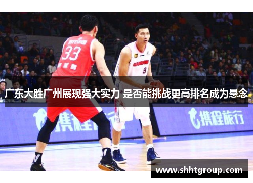 广东大胜广州展现强大实力 是否能挑战更高排名成为悬念