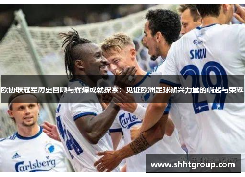 欧协联冠军历史回顾与辉煌成就探索：见证欧洲足球新兴力量的崛起与荣耀