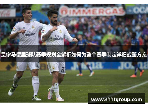 皇家马德里球队赛季规划全解析如何为整个赛季制定详细战略方案