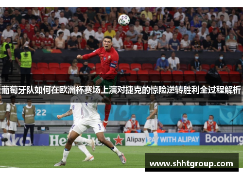 葡萄牙队如何在欧洲杯赛场上演对捷克的惊险逆转胜利全过程解析 葡萄牙队如何在欧洲杯赛场上演对捷克的惊险逆转胜利全过程解析