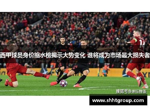 西甲球员身价缩水榜揭示大势变化 谁将成为市场最大损失者 西甲球员身价缩水榜揭示大势变化 谁将成为市场最大损失者