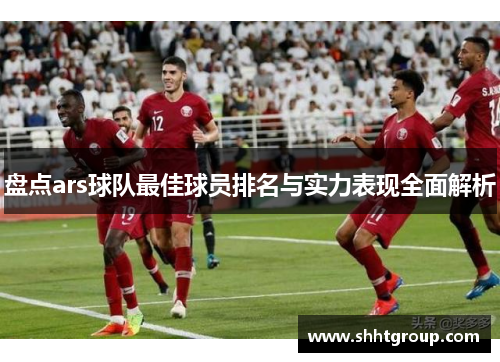 盘点ars球队最佳球员排名与实力表现全面解析