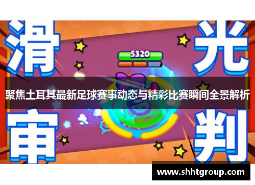 聚焦土耳其最新足球赛事动态与精彩比赛瞬间全景解析 聚焦土耳其最新足球赛事动态与精彩比赛瞬间全景解析