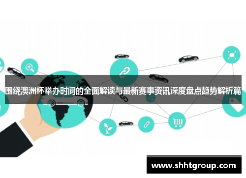 围绕澳洲杯举办时间的全面解读与最新赛事资讯深度盘点趋势解析篇 围绕澳洲杯举办时间的全面解读与最新赛事资讯深度盘点趋势解析篇