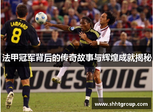 法甲冠军背后的传奇故事与辉煌成就揭秘 法甲冠军背后的传奇故事与辉煌成就揭秘