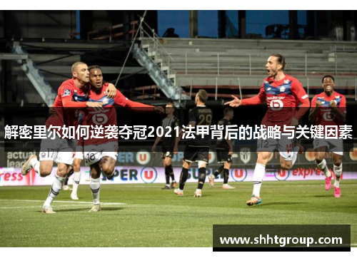 解密里尔如何逆袭夺冠2021法甲背后的战略与关键因素