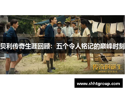 贝利传奇生涯回顾:五个令人铭记的巅峰时刻 贝利传奇生涯回顾:五个令人铭记的巅峰时刻