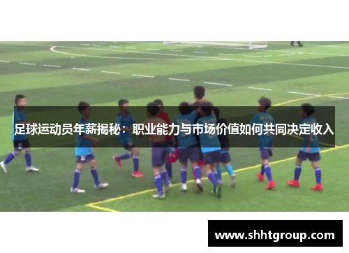 足球运动员年薪揭秘：职业能力与市场价值如何共同决定收入
