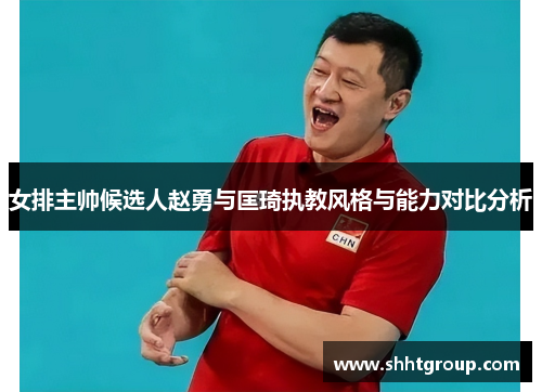 女排主帅候选人赵勇与匡琦执教风格与能力对比分析